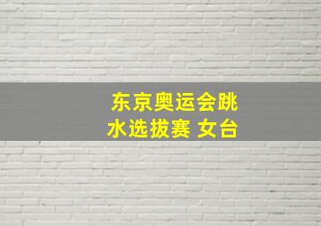 东京奥运会跳水选拔赛 女台